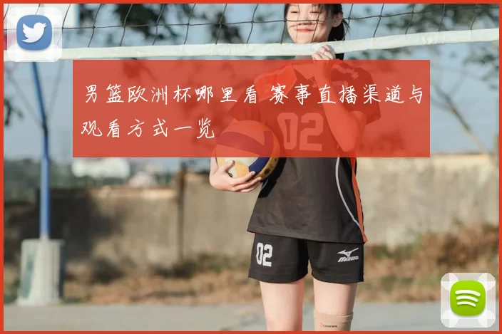 男篮欧洲杯哪里看 赛事直播渠道与观看方式一览