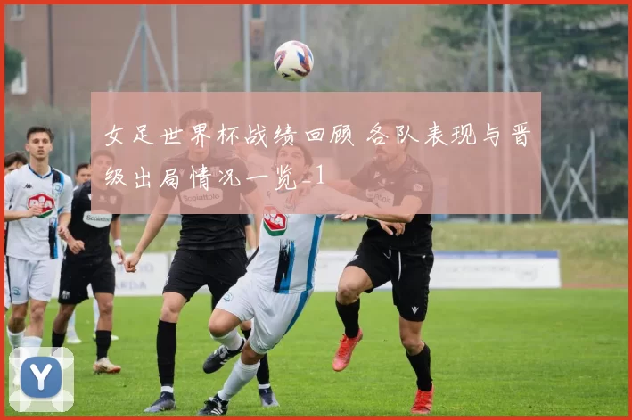 女足世界杯战绩回顾 各队表现与晋级出局情况一览_1