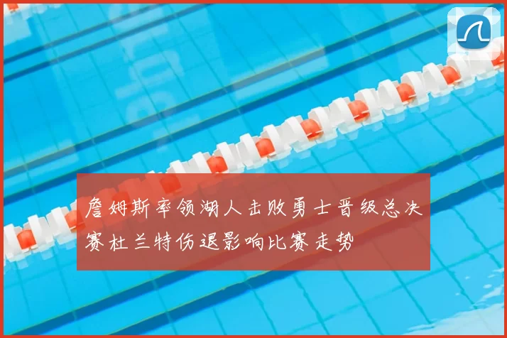 詹姆斯率领湖人击败勇士晋级总决赛杜兰特伤退影响比赛走势