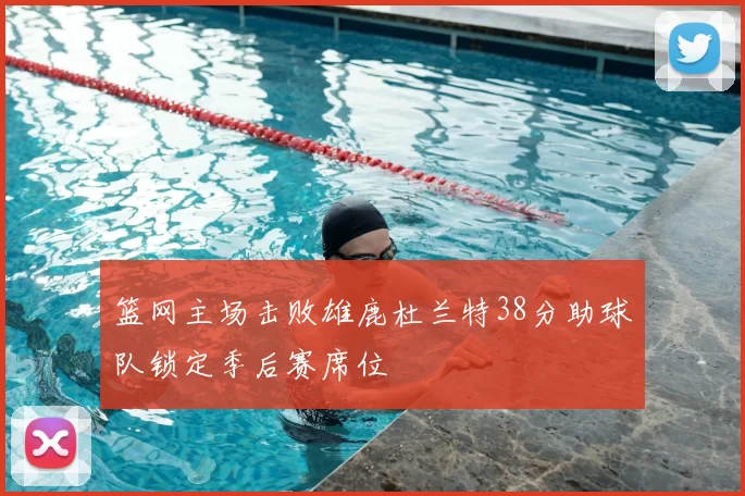篮网主场击败雄鹿杜兰特38分助球队锁定季后赛席位