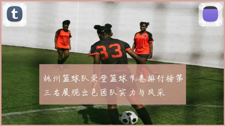 杭州篮球队荣登篮球节奏排行榜第三名展现出色团队实力与风采