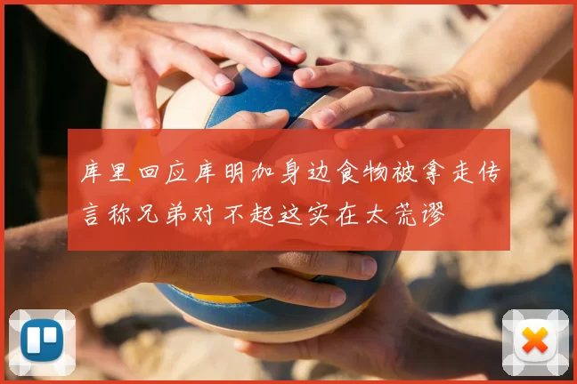 库里回应库明加身边食物被拿走传言称兄弟对不起这实在太荒谬