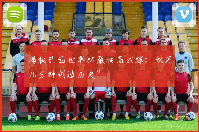 揭秘巴西世界杯最快乌龙球:仅用几分钟创造历史?