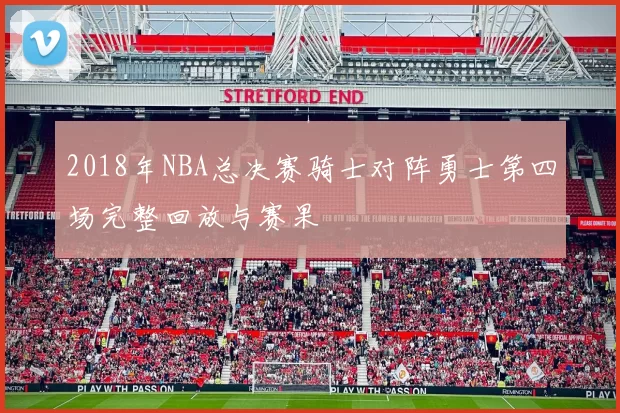 2018年NBA总决赛骑士对阵勇士第四场完整回放与赛果