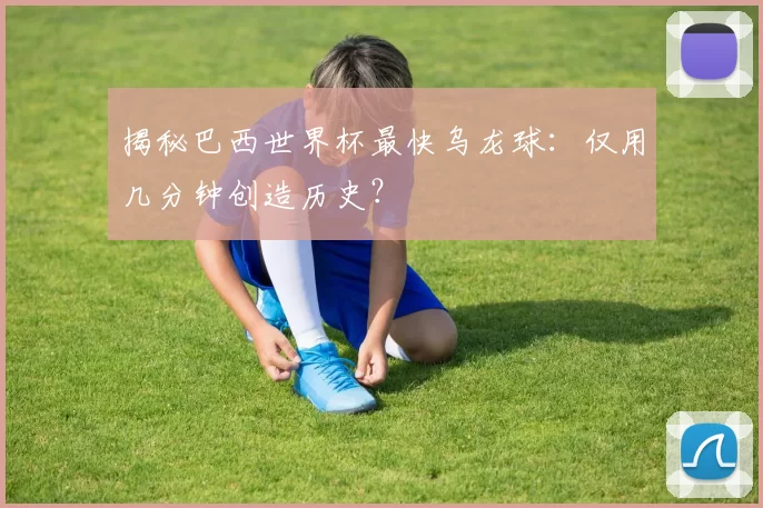 揭秘巴西世界杯最快乌龙球:仅用几分钟创造历史?