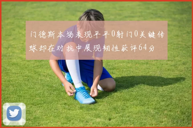 门德斯本场表现平平0射门0关键传球却在对抗中展现韧性获评64分