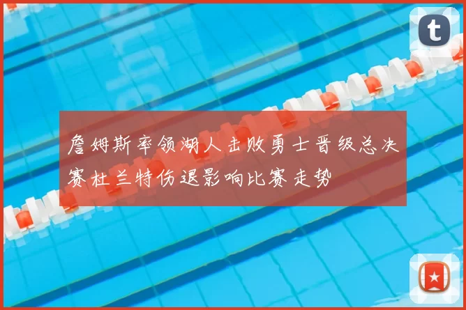 詹姆斯率领湖人击败勇士晋级总决赛杜兰特伤退影响比赛走势