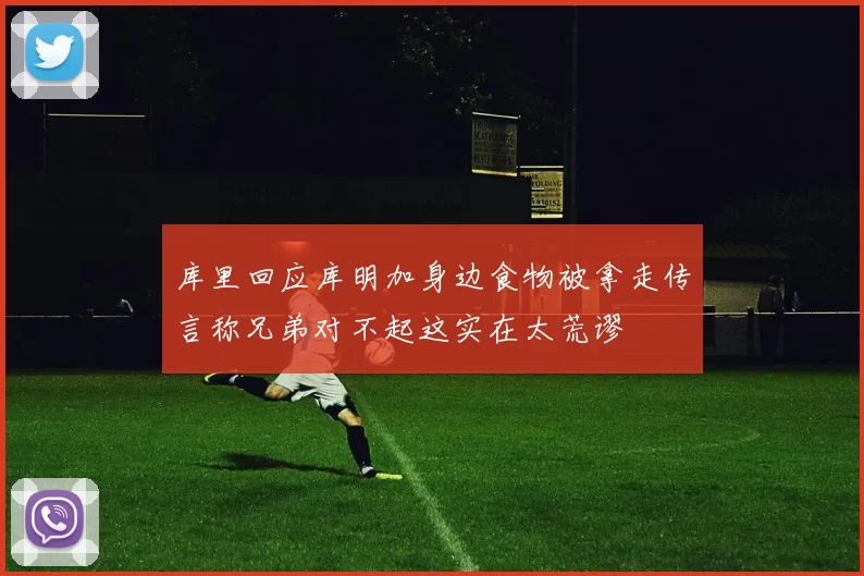 库里回应库明加身边食物被拿走传言称兄弟对不起这实在太荒谬