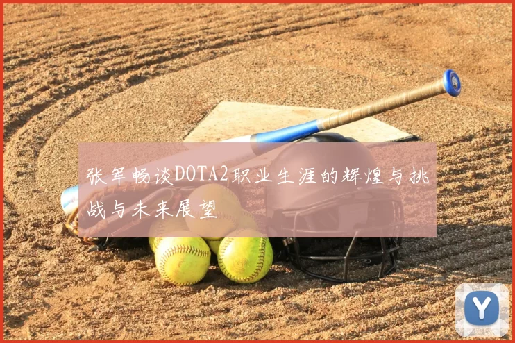 张军畅谈DOTA2职业生涯的辉煌与挑战与未来展望