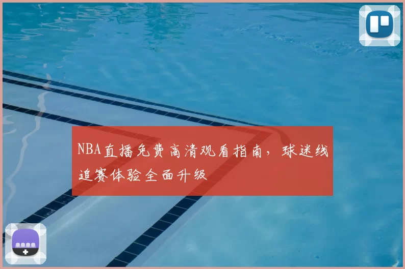NBA直播免费高清观看指南,球迷线追赛体验全面升级