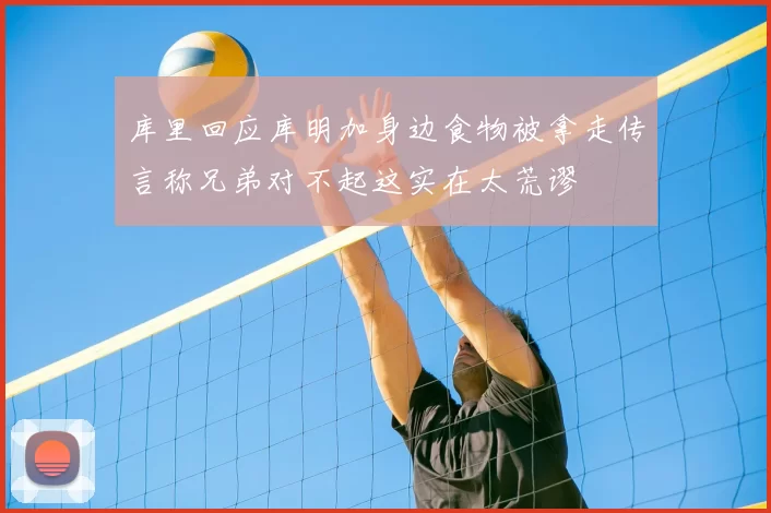 库里回应库明加身边食物被拿走传言称兄弟对不起这实在太荒谬