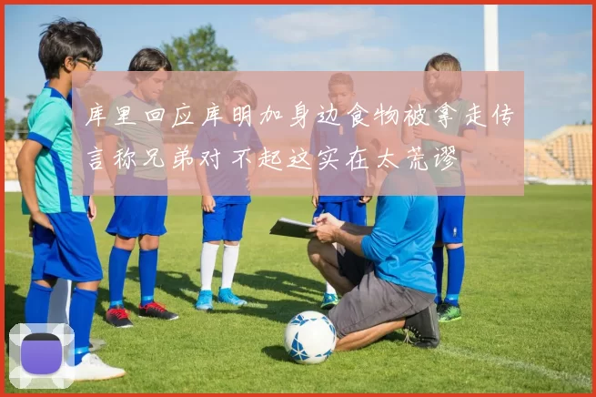 库里回应库明加身边食物被拿走传言称兄弟对不起这实在太荒谬
