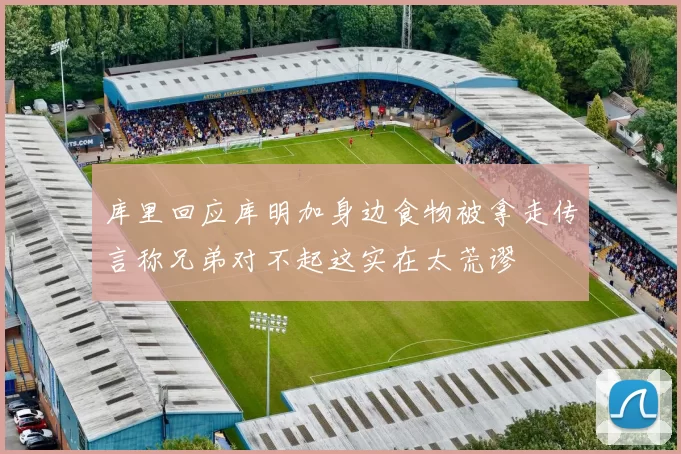 库里回应库明加身边食物被拿走传言称兄弟对不起这实在太荒谬