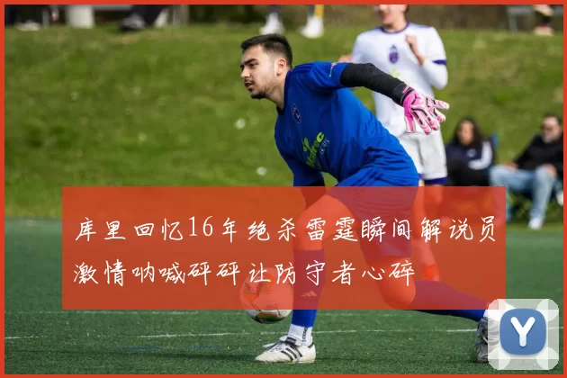 库里回忆16年绝杀雷霆瞬间解说员激情呐喊砰砰让防守者心碎