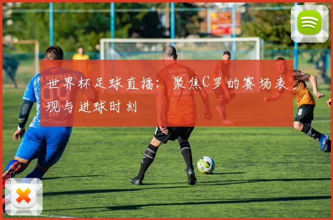世界杯足球直播：聚焦C罗的赛场表现与进球时刻