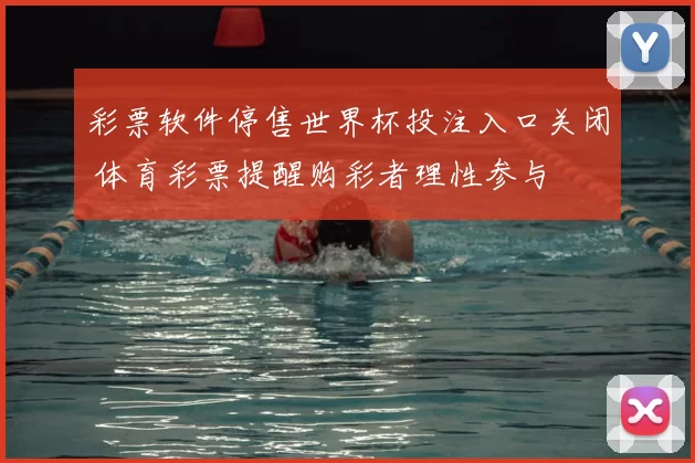 彩票软件停售世界杯投注入口关闭 体育彩票提醒购彩者理性参与