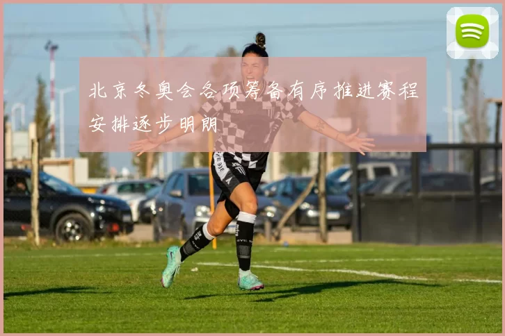 北京冬奥会各项筹备有序推进赛程安排逐步明朗