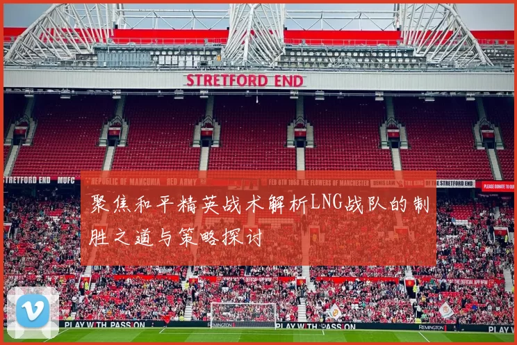 聚焦和平精英战术解析LNG战队的制胜之道与策略探讨