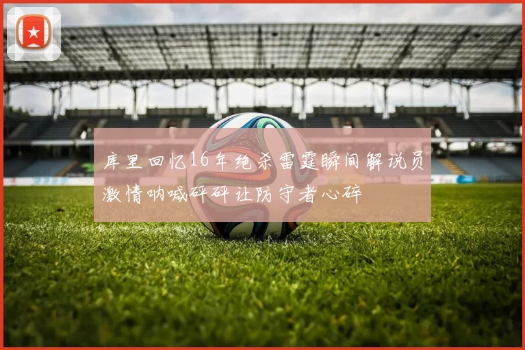 库里回忆16年绝杀雷霆瞬间解说员激情呐喊砰砰让防守者心碎