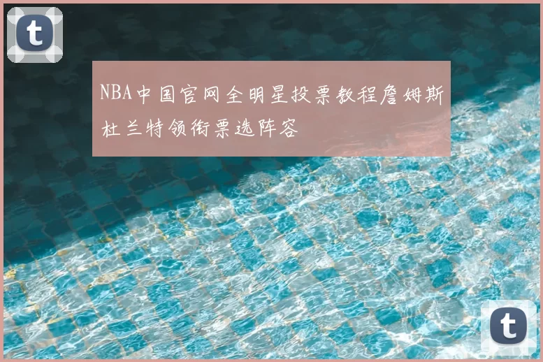 NBA中国官网全明星投票教程詹姆斯杜兰特领衔票选阵容