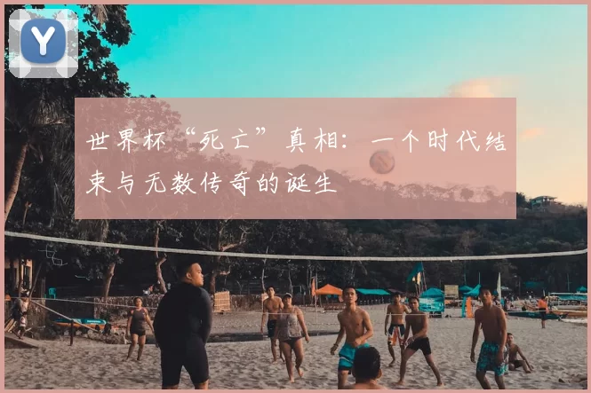 世界杯“死亡”真相：一个时代结束与无数传奇的诞生