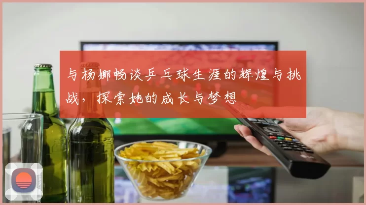 与杨娜畅谈乒乓球生涯的辉煌与挑战，探索她的成长与梦想