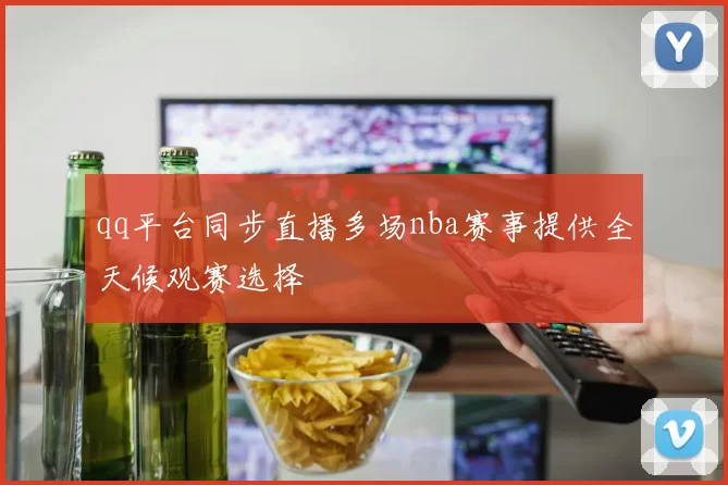 qq平台同步直播多场nba赛事提供全天候观赛选择
