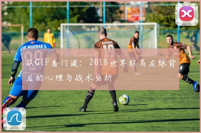 从GIF看门道:2018世界杯乌龙球背后的心理与战术分析