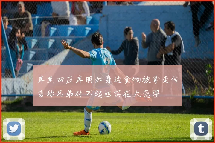 库里回应库明加身边食物被拿走传言称兄弟对不起这实在太荒谬
