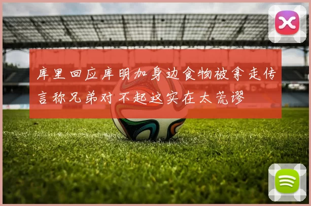 库里回应库明加身边食物被拿走传言称兄弟对不起这实在太荒谬