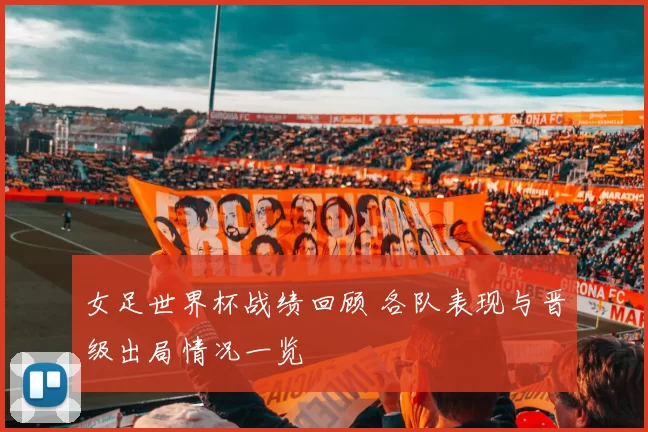 女足世界杯战绩回顾 各队表现与晋级出局情况一览