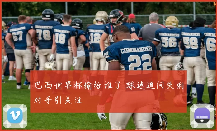 巴西世界杯输给谁了 球迷追问失利对手引关注