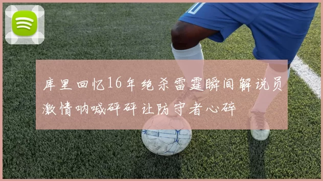 库里回忆16年绝杀雷霆瞬间解说员激情呐喊砰砰让防守者心碎