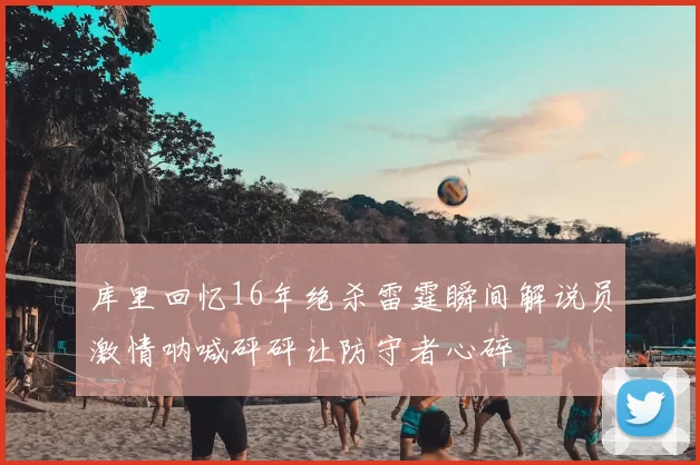 库里回忆16年绝杀雷霆瞬间解说员激情呐喊砰砰让防守者心碎