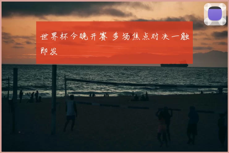 世界杯今晚开赛 多场焦点对决一触即发