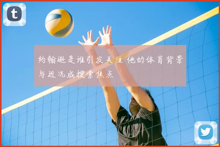约翰逊是谁引发关注 他的体育背景与近况成搜索焦点