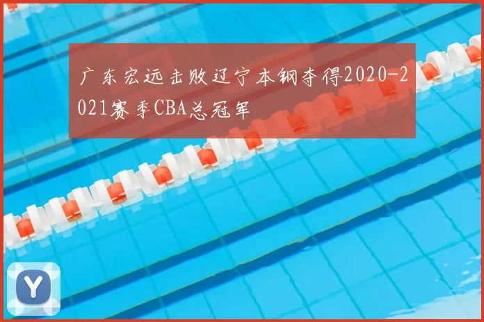 广东宏远击败辽宁本钢夺得2020-2021赛季CBA总冠军