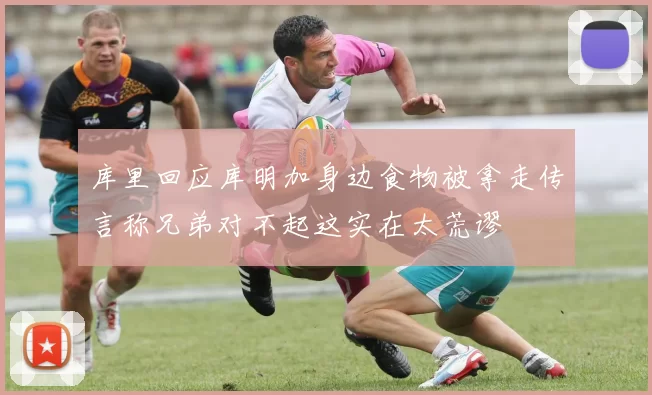 库里回应库明加身边食物被拿走传言称兄弟对不起这实在太荒谬