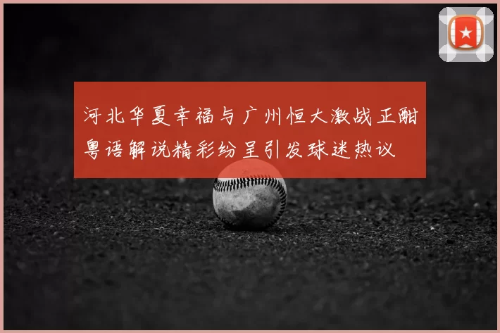 河北华夏幸福与广州恒大激战正酣粤语解说精彩纷呈引发球迷热议