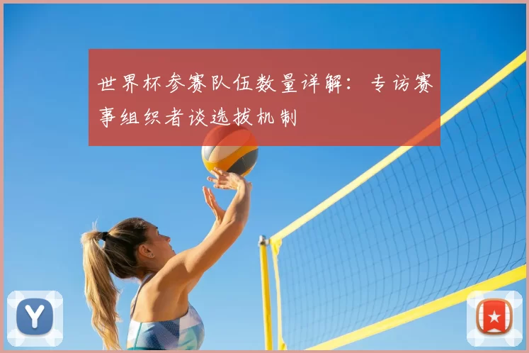 世界杯参赛队伍数量详解:专访赛事组织者谈选拔机制