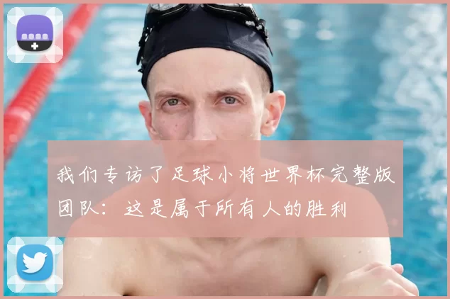 我们专访了足球小将世界杯完整版团队:这是属于所有人的胜利
