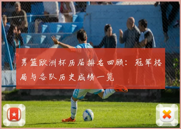 男篮欧洲杯历届排名回顾:冠军格局与各队历史成绩一览