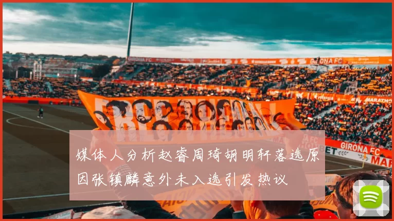 媒体人分析赵睿周琦胡明轩落选原因张镇麟意外未入选引发热议