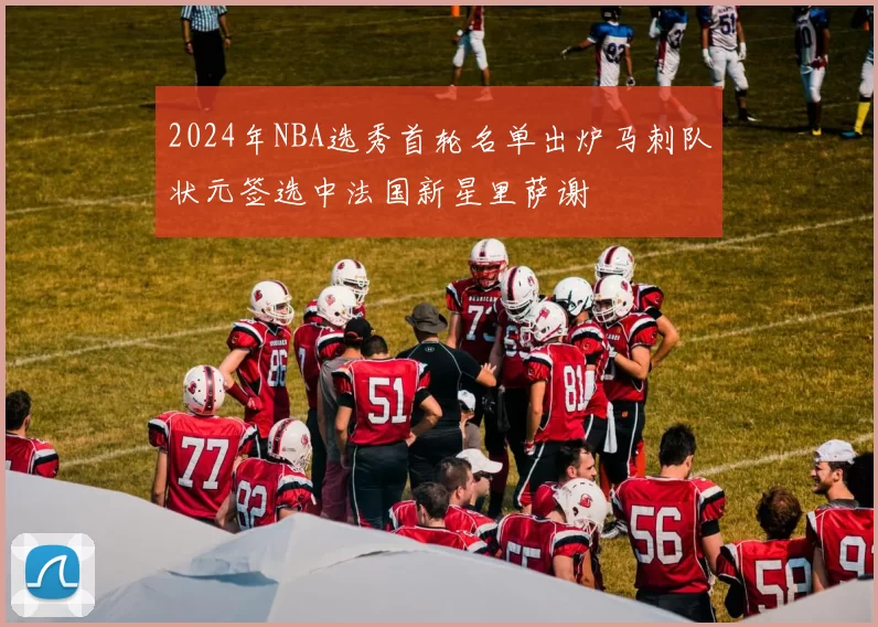 2024年NBA选秀首轮名单出炉马刺队状元签选中法国新星里萨谢