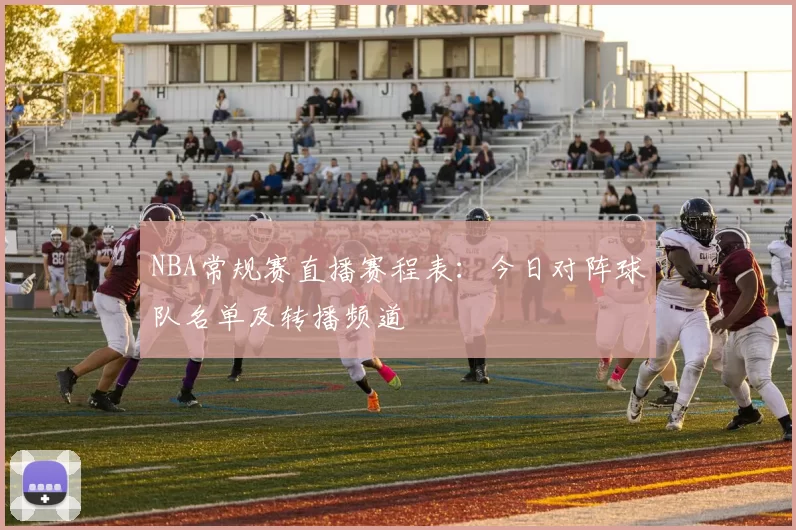 NBA常规赛直播赛程表：今日对阵球队名单及转播频道