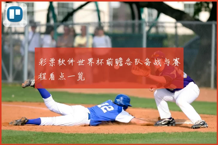 彩票软件世界杯前瞻各队备战与赛程看点一览