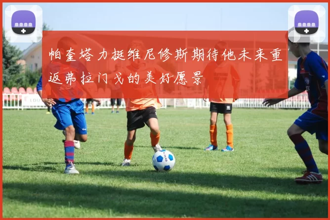 帕奎塔力挺维尼修斯期待他未来重返弗拉门戈的美好愿景