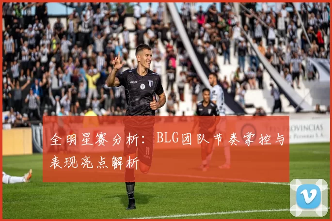 全明星赛分析：BLG团队节奏掌控与表现亮点解析