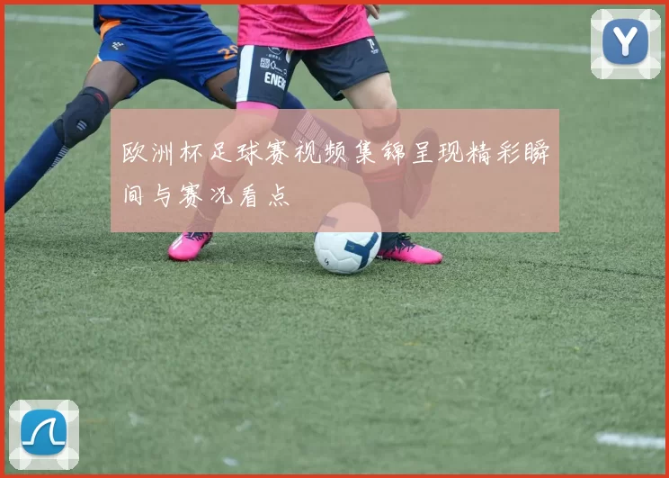 欧洲杯足球赛视频集锦呈现精彩瞬间与赛况看点