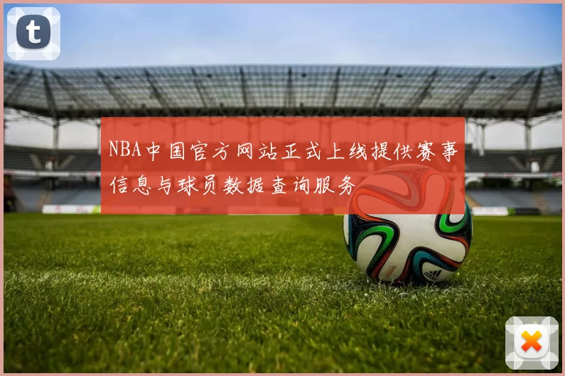 NBA中国官方网站正式上线提供赛事信息与球员数据查询服务